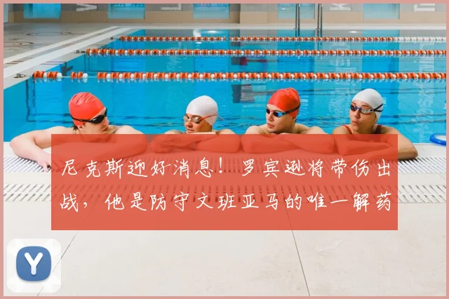 尼克斯迎好消息!罗宾逊将带伤出战,他是防守文班亚马的唯一解药