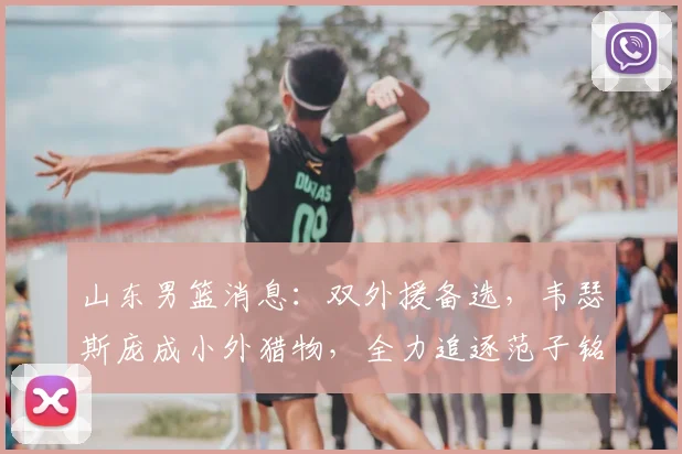 山东男篮消息：双外援备选，韦瑟斯庞成小外猎物，全力追逐范子铭