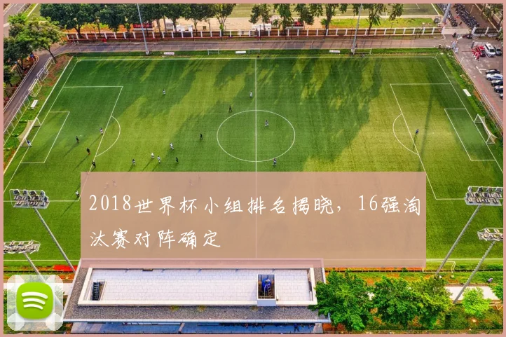 2018世界杯小组排名揭晓,16强淘汰赛对阵确定