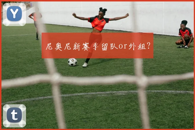 尼奥尼新赛季留队or外租?