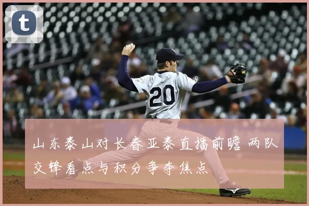 山东泰山对长春亚泰直播前瞻 两队交锋看点与积分争夺焦点