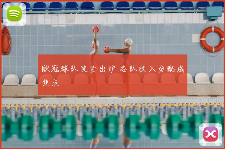 欧冠球队奖金出炉 各队收入分配成焦点