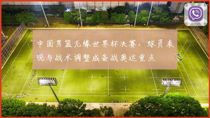 中国男篮无缘世界杯决赛,球员表现与战术调整成备战奥运重点