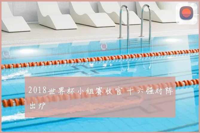 2018世界杯小组赛收官 十六强对阵出炉