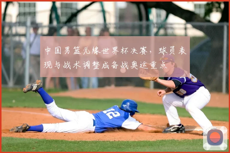 中国男篮无缘世界杯决赛，球员表现与战术调整成备战奥运重点