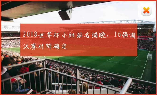 2018世界杯小组排名揭晓，16强淘汰赛对阵确定