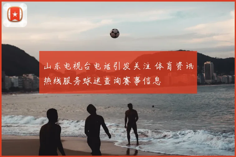 山东电视台电话引发关注 体育资讯热线服务球迷查询赛事信息