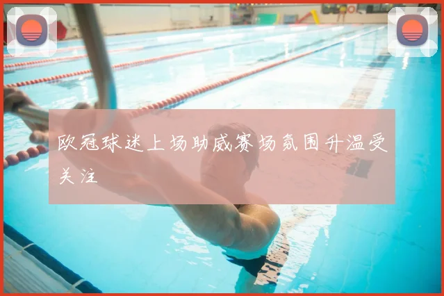 欧冠球迷上场助威赛场氛围升温受关注