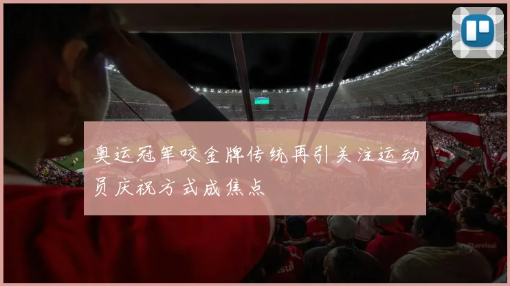 奥运冠军咬金牌传统再引关注运动员庆祝方式成焦点