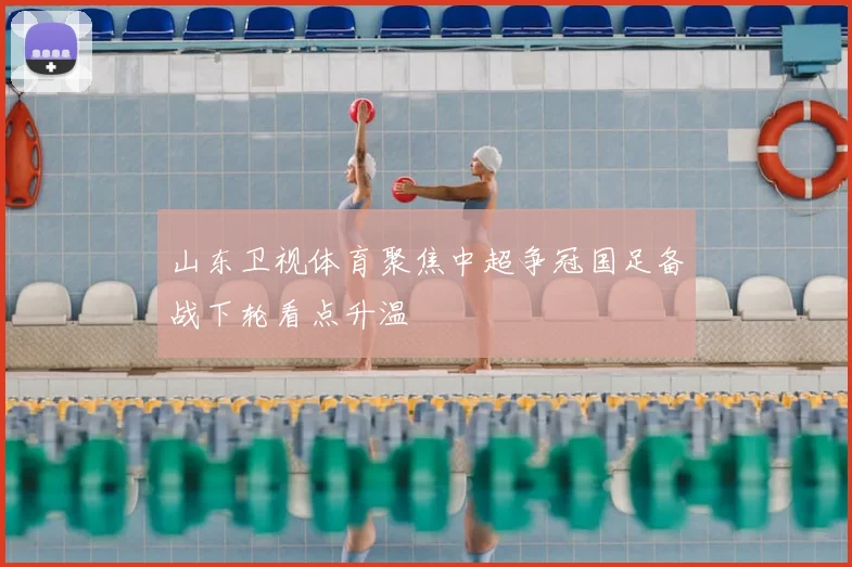 山东卫视体育聚焦中超争冠国足备战下轮看点升温