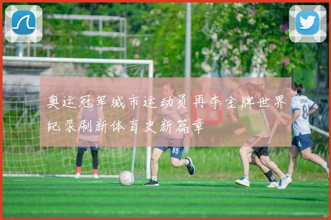 奥运冠军城市运动员再夺金牌世界纪录刷新体育史新篇章