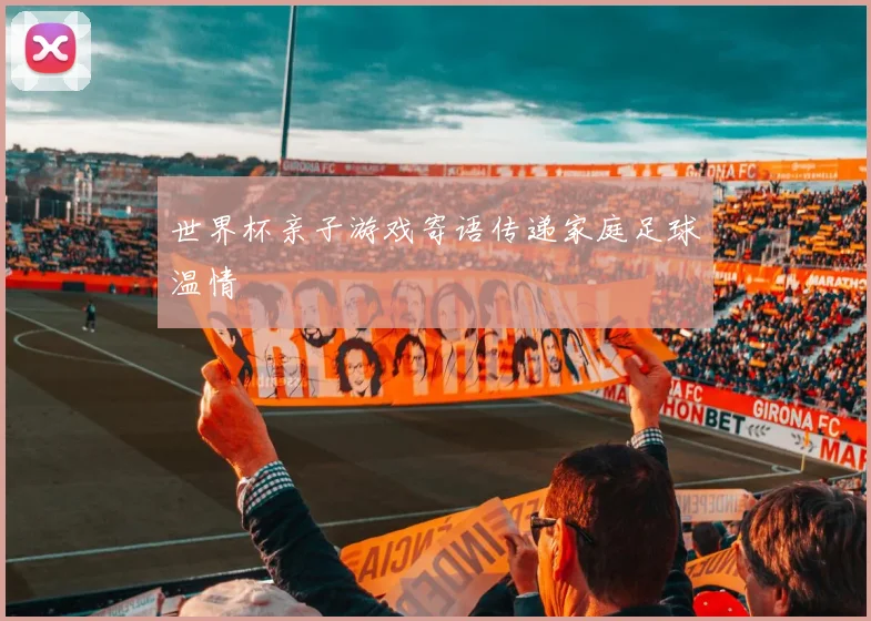 世界杯亲子游戏寄语传递家庭足球温情