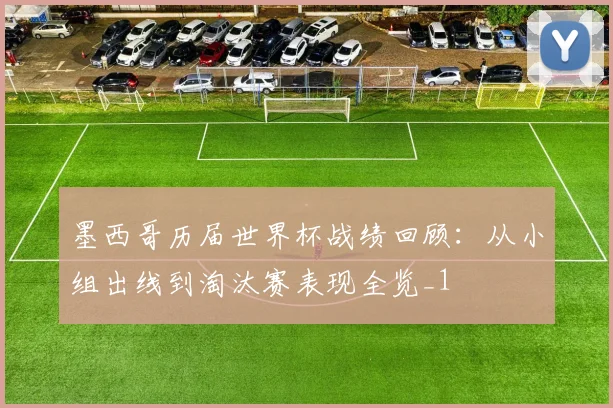 墨西哥历届世界杯战绩回顾：从小组出线到淘汰赛表现全览_1