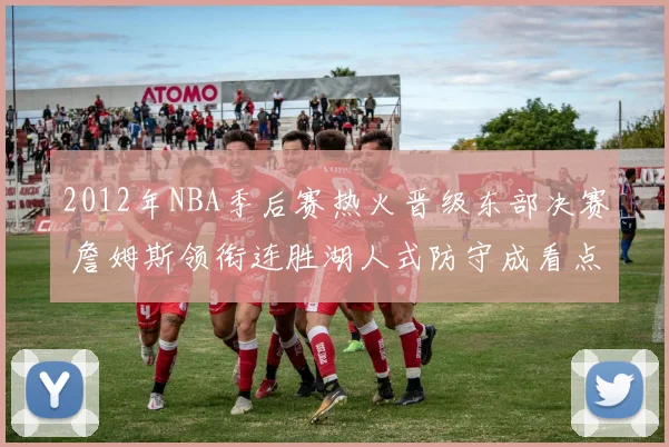 2012年NBA季后赛热火晋级东部决赛 詹姆斯领衔连胜湖人式防守成看点