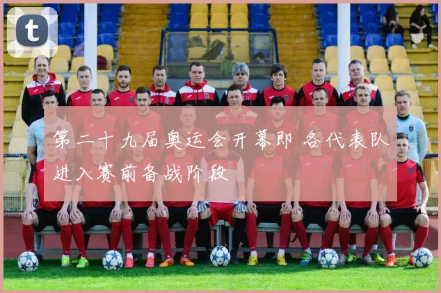 第二十九届奥运会开幕即 各代表队进入赛前备战阶段