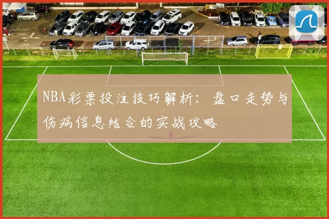NBA彩票投注技巧解析：盘口走势与伤病信息结合的实战攻略