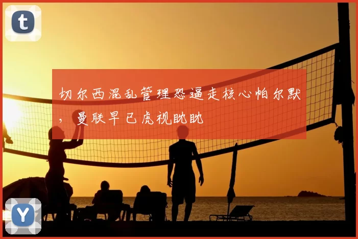 切尔西混乱管理恐逼走核心帕尔默，曼联早已虎视眈眈