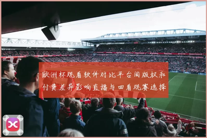 欧洲杯观看软件对比平台间版权和付费差异影响直播与回看观赛选择