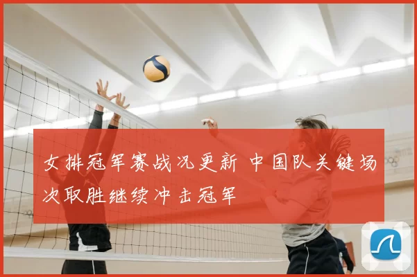 女排冠军赛战况更新 中国队关键场次取胜继续冲击冠军
