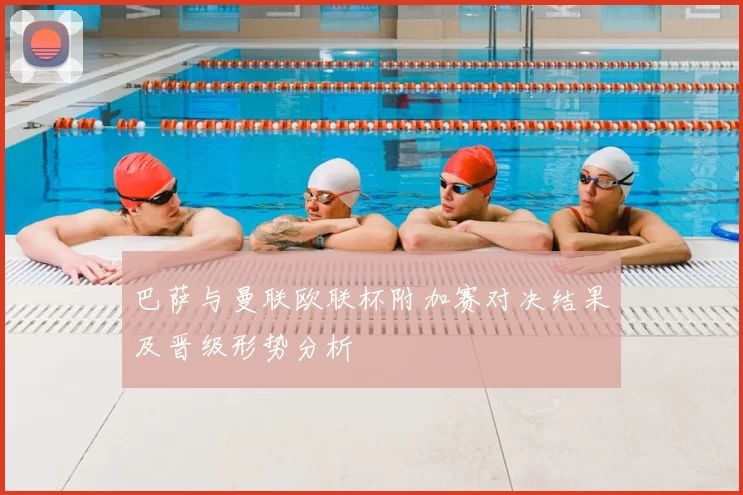 巴萨与曼联欧联杯附加赛对决结果及晋级形势分析