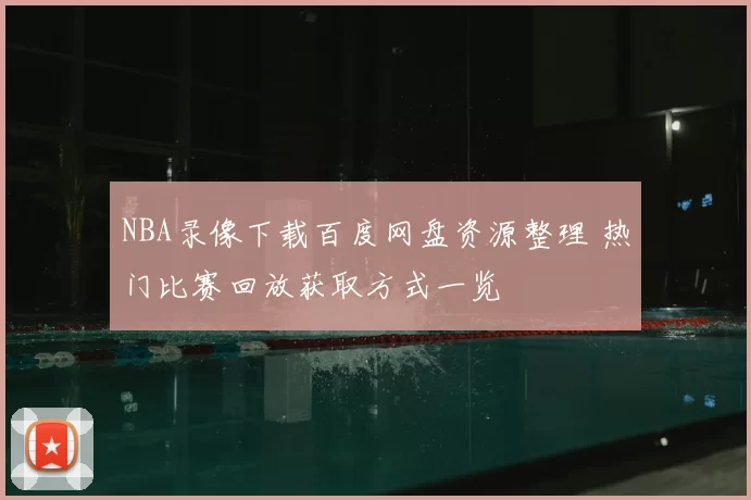 NBA录像下载百度网盘资源整理 热门比赛回放获取方式一览