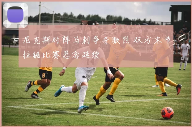 尼克斯对阵马刺争夺激烈 双方末节拉锯比赛悬念延续