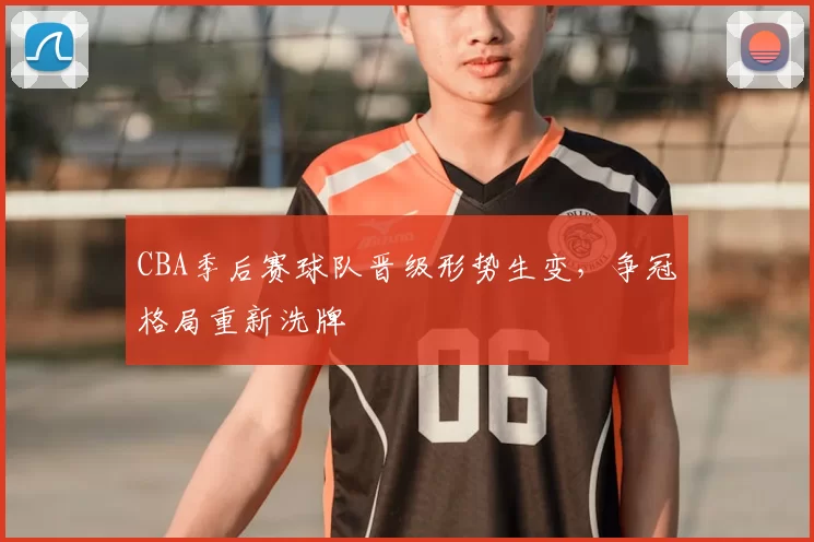 CBA季后赛球队晋级形势生变，争冠格局重新洗牌
