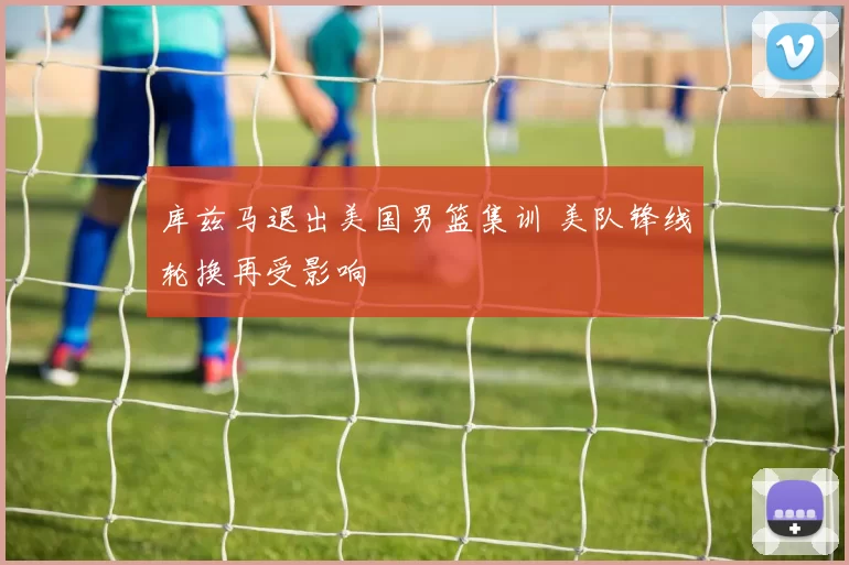 库兹马退出美国男篮集训 美队锋线轮换再受影响