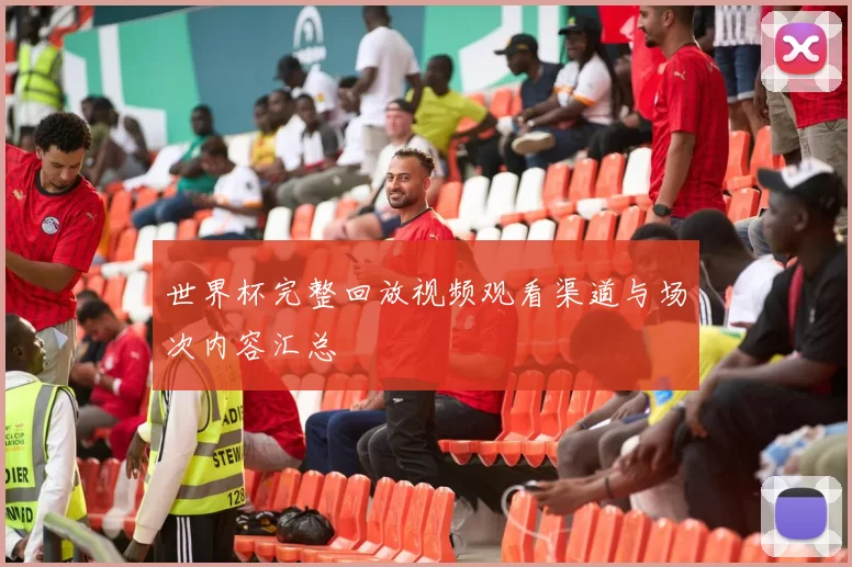 世界杯完整回放视频观看渠道与场次内容汇总