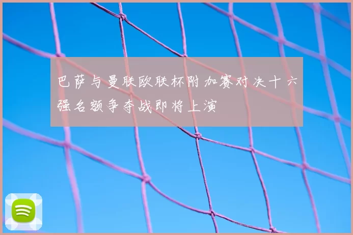 巴萨与曼联欧联杯附加赛对决十六强名额争夺战即将上演