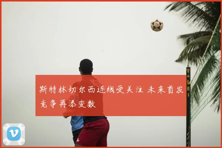 斯特林切尔西连线受关注 未来首发竞争再添变数