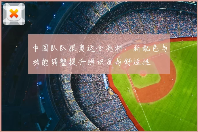 中国队队服奥运会亮相，新配色与功能调整提升辨识度与舒适性