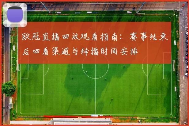 欧冠直播回放观看指南：赛事结束后回看渠道与转播时间安排