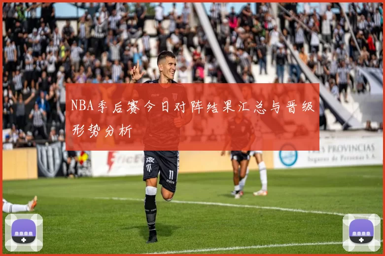 NBA季后赛今日对阵结果汇总与晋级形势分析