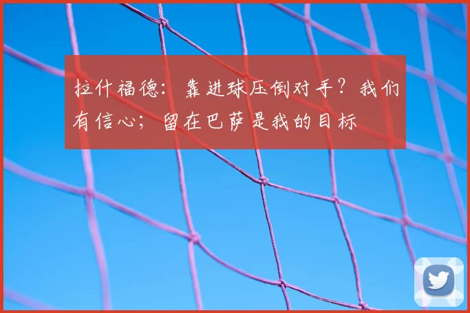 拉什福德：靠进球压倒对手？我们有信心；留在巴萨是我的目标