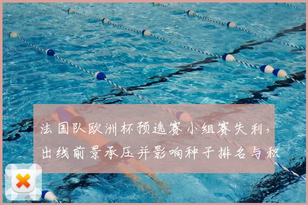 法国队欧洲杯预选赛小组赛失利,出线前景承压并影响种子排名与积分形势