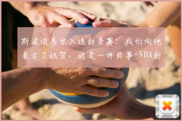 斯波谈韦尔入选新秀赛:我们向他表示了祝贺,这是一件好事-NBA新闻
