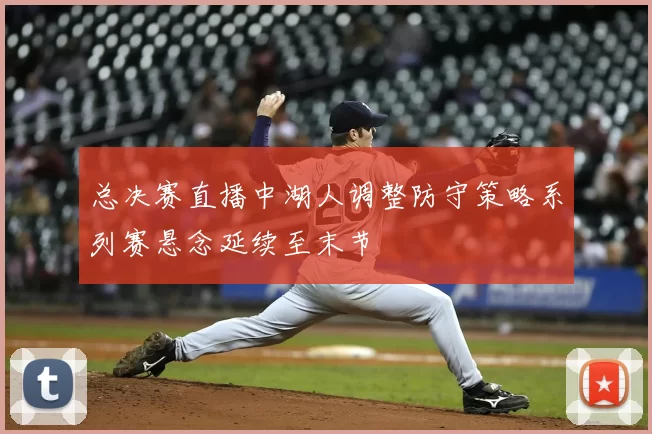 总决赛直播中湖人调整防守策略系列赛悬念延续至末节