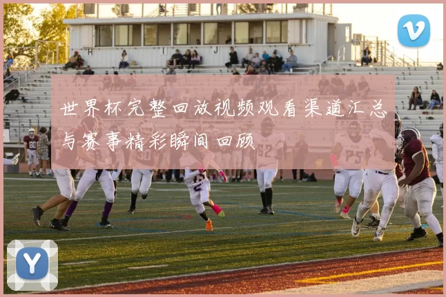 世界杯完整回放视频观看渠道汇总与赛事精彩瞬间回顾