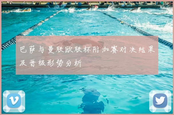 巴萨与曼联欧联杯附加赛对决结果及晋级形势分析