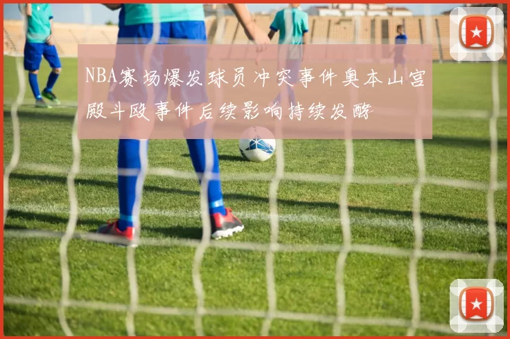 NBA赛场爆发球员冲突事件奥本山宫殿斗殴事件后续影响持续发酵