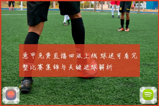 意甲免费直播回放上线 球迷可看完整比赛集锦与关键进球解析