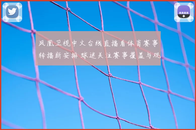 凤凰卫视中文台线直播看体育赛事转播新安排 球迷关注赛事覆盖与观看体验提升