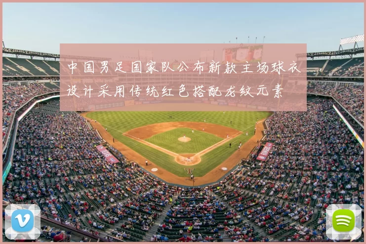 中国男足国家队公布新款主场球衣设计采用传统红色搭配龙纹元素