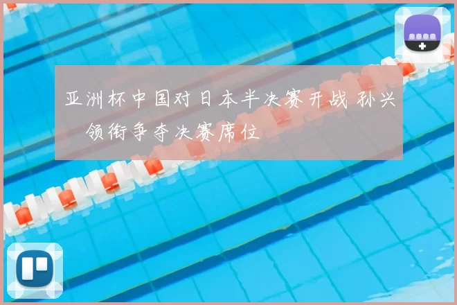 亚洲杯中国对日本半决赛开战 孙兴慜领衔争夺决赛席位