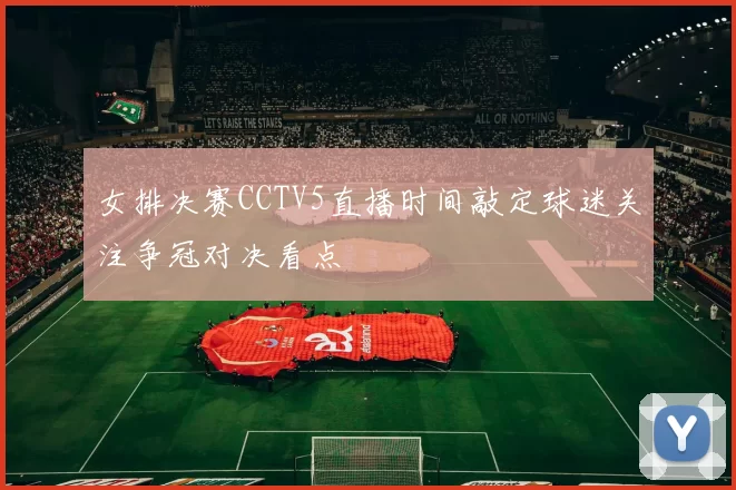 女排决赛CCTV5直播时间敲定球迷关注争冠对决看点