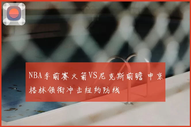 NBA季前赛火箭VS尼克斯前瞻 申京格林领衔冲击纽约防线