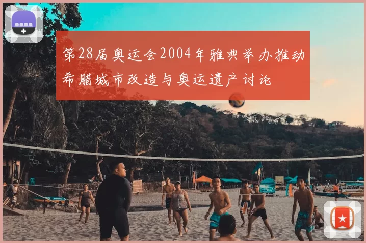 第28届奥运会2004年雅典举办推动希腊城市改造与奥运遗产讨论