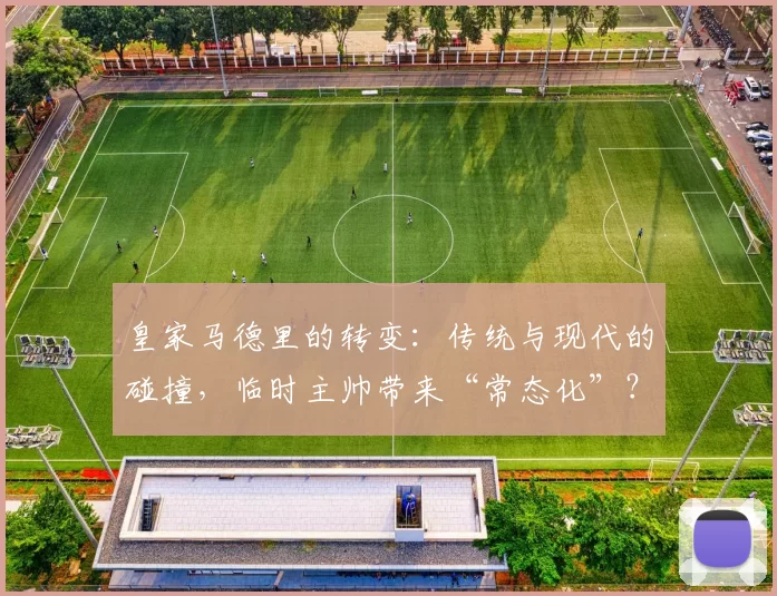 皇家马德里的转变：传统与现代的碰撞，临时主帅带来“常态化”？