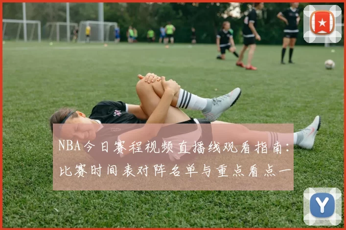 NBA今日赛程视频直播线观看指南：比赛时间表对阵名单与重点看点一览